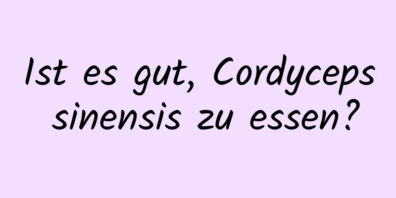 Ist es gut, Cordyceps sinensis zu essen?