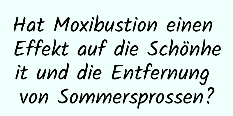 Hat Moxibustion einen Effekt auf die Schönheit und die Entfernung von Sommersprossen?