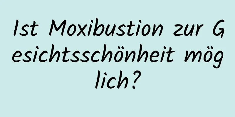 Ist Moxibustion zur Gesichtsschönheit möglich?