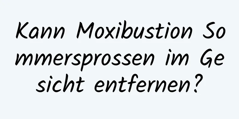 Kann Moxibustion Sommersprossen im Gesicht entfernen?