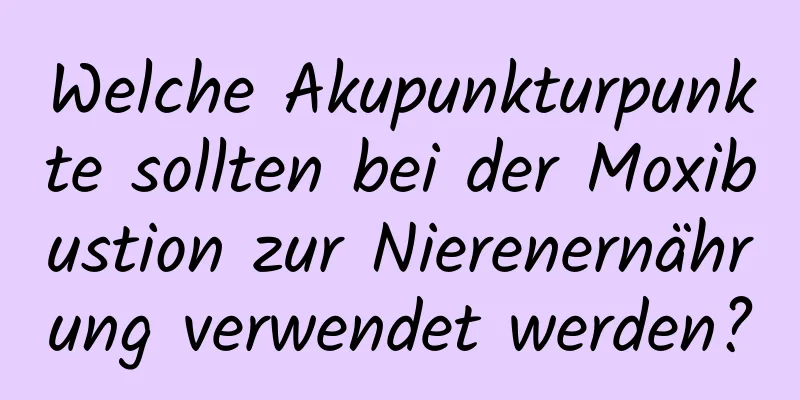 Welche Akupunkturpunkte sollten bei der Moxibustion zur Nierenernährung verwendet werden?