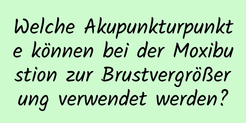 Welche Akupunkturpunkte können bei der Moxibustion zur Brustvergrößerung verwendet werden?