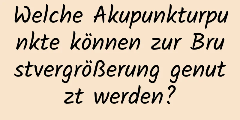 Welche Akupunkturpunkte können zur Brustvergrößerung genutzt werden?