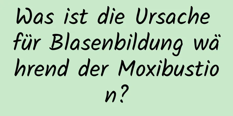 Was ist die Ursache für Blasenbildung während der Moxibustion?