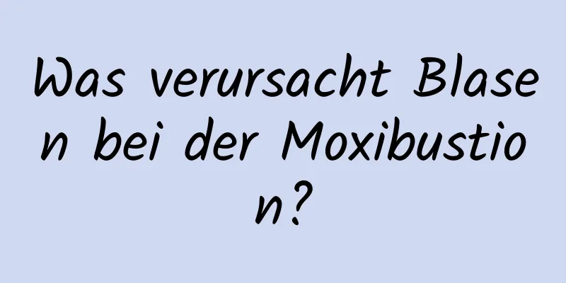 Was verursacht Blasen bei der Moxibustion?