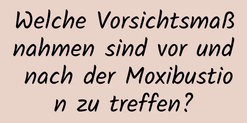 Welche Vorsichtsmaßnahmen sind vor und nach der Moxibustion zu treffen?