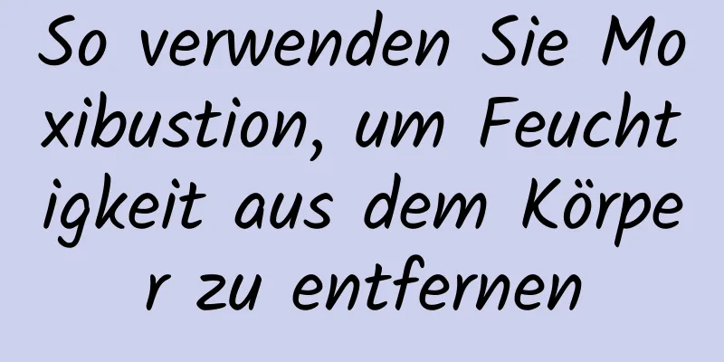 So verwenden Sie Moxibustion, um Feuchtigkeit aus dem Körper zu entfernen