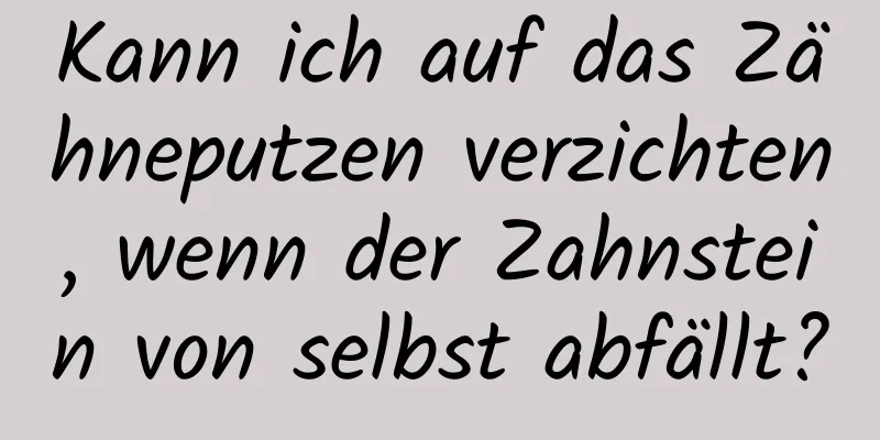 Kann ich auf das Zähneputzen verzichten, wenn der Zahnstein von selbst abfällt?