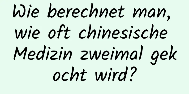 Wie berechnet man, wie oft chinesische Medizin zweimal gekocht wird?