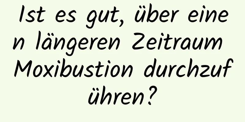 Ist es gut, über einen längeren Zeitraum Moxibustion durchzuführen?