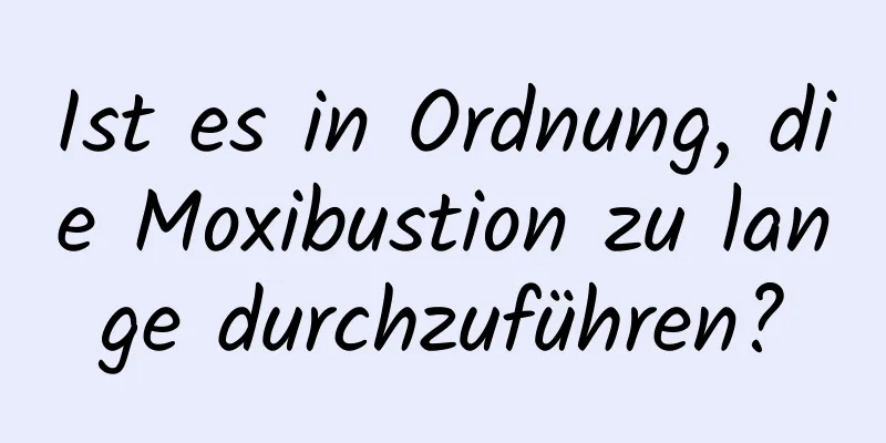 Ist es in Ordnung, die Moxibustion zu lange durchzuführen?