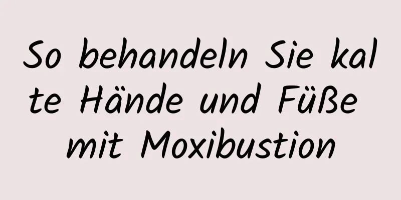 So behandeln Sie kalte Hände und Füße mit Moxibustion