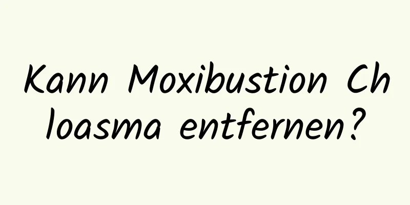 Kann Moxibustion Chloasma entfernen?