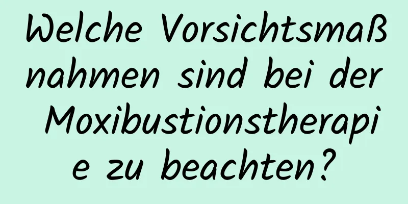 Welche Vorsichtsmaßnahmen sind bei der Moxibustionstherapie zu beachten?