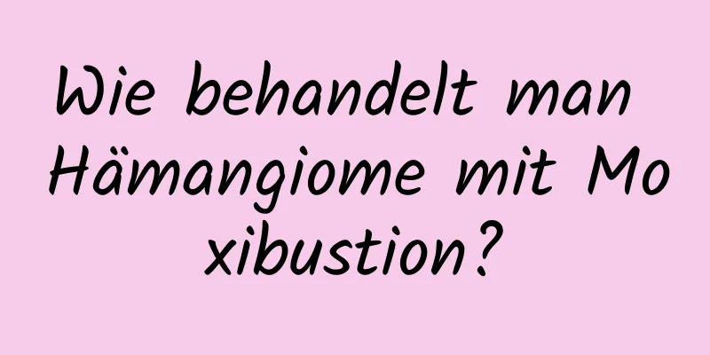 Wie behandelt man Hämangiome mit Moxibustion?