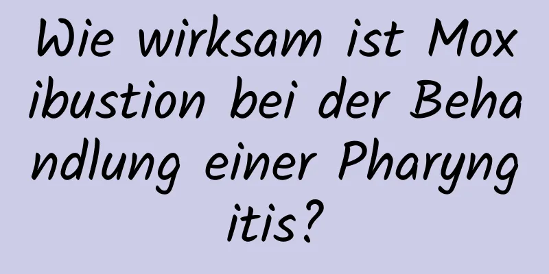 Wie wirksam ist Moxibustion bei der Behandlung einer Pharyngitis?