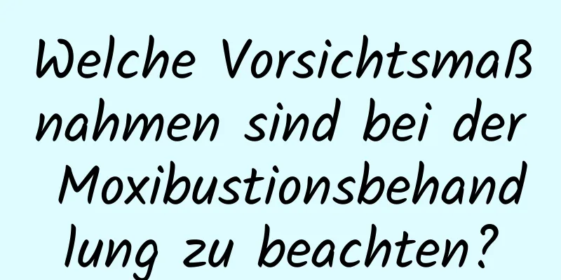 Welche Vorsichtsmaßnahmen sind bei der Moxibustionsbehandlung zu beachten?