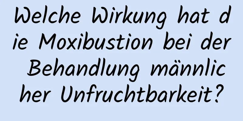 Welche Wirkung hat die Moxibustion bei der Behandlung männlicher Unfruchtbarkeit?