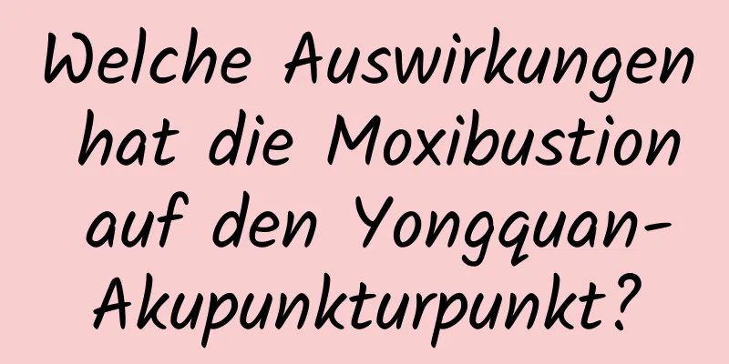 Welche Auswirkungen hat die Moxibustion auf den Yongquan-Akupunkturpunkt?