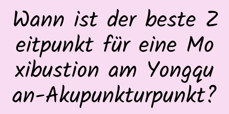 Wann ist der beste Zeitpunkt für eine Moxibustion am Yongquan-Akupunkturpunkt?