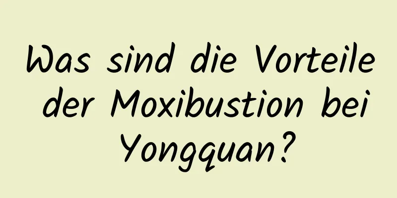 Was sind die Vorteile der Moxibustion bei Yongquan?