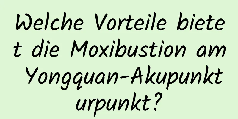 Welche Vorteile bietet die Moxibustion am Yongquan-Akupunkturpunkt?