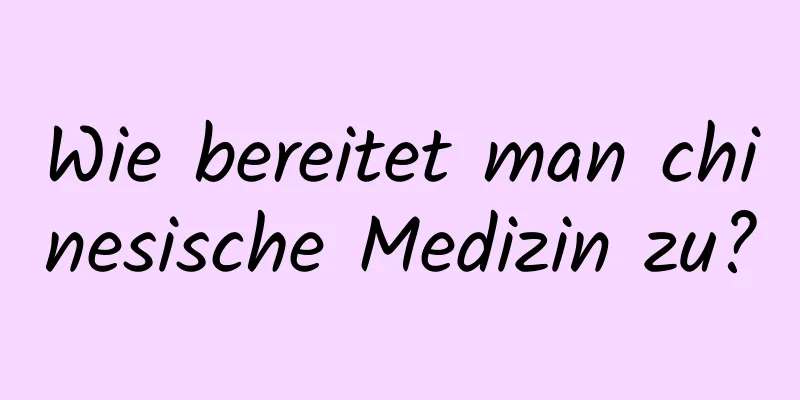 Wie bereitet man chinesische Medizin zu?