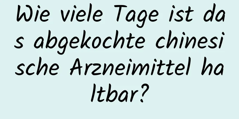 Wie viele Tage ist das abgekochte chinesische Arzneimittel haltbar?