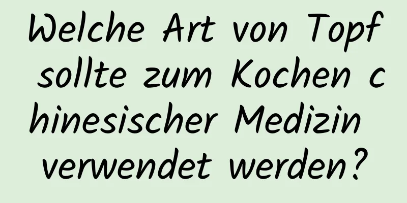 Welche Art von Topf sollte zum Kochen chinesischer Medizin verwendet werden?