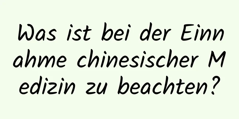 Was ist bei der Einnahme chinesischer Medizin zu beachten?