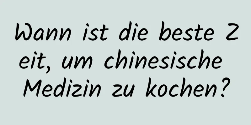 Wann ist die beste Zeit, um chinesische Medizin zu kochen?