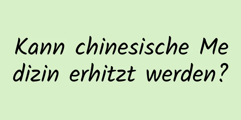 Kann chinesische Medizin erhitzt werden?