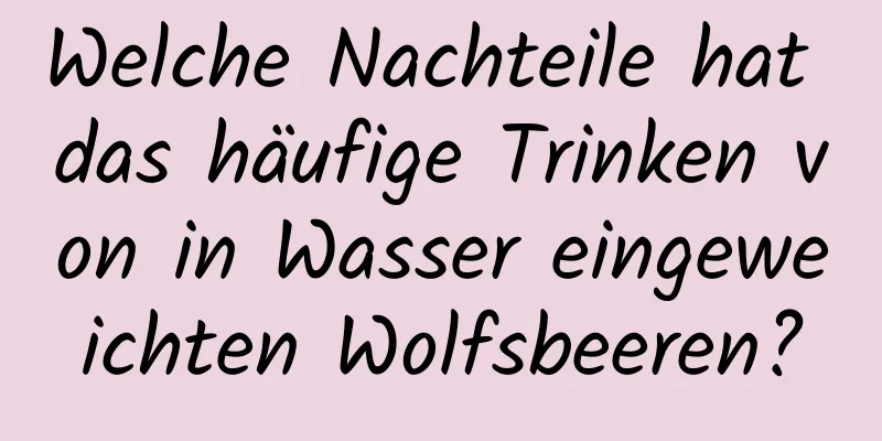 Welche Nachteile hat das häufige Trinken von in Wasser eingeweichten Wolfsbeeren?