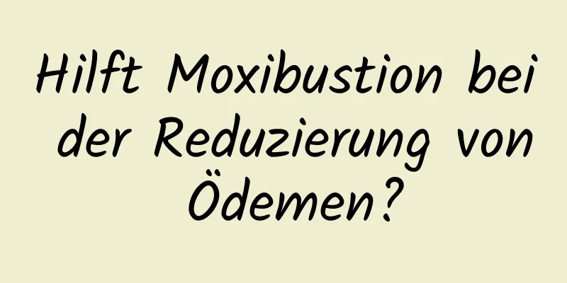 Hilft Moxibustion bei der Reduzierung von Ödemen?