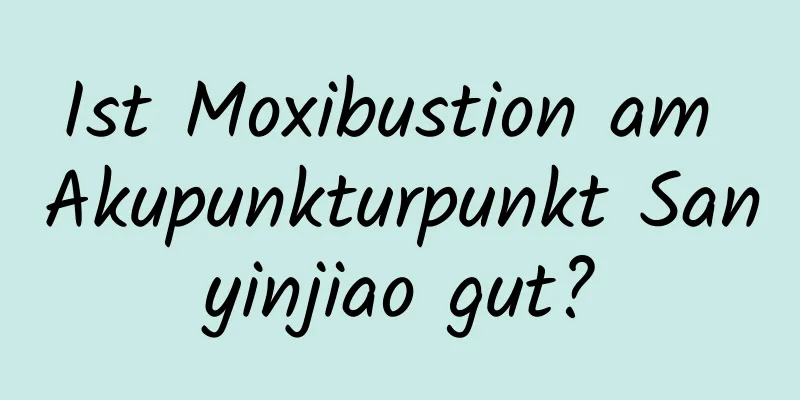 Ist Moxibustion am Akupunkturpunkt Sanyinjiao gut?