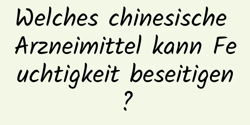 Welches chinesische Arzneimittel kann Feuchtigkeit beseitigen?