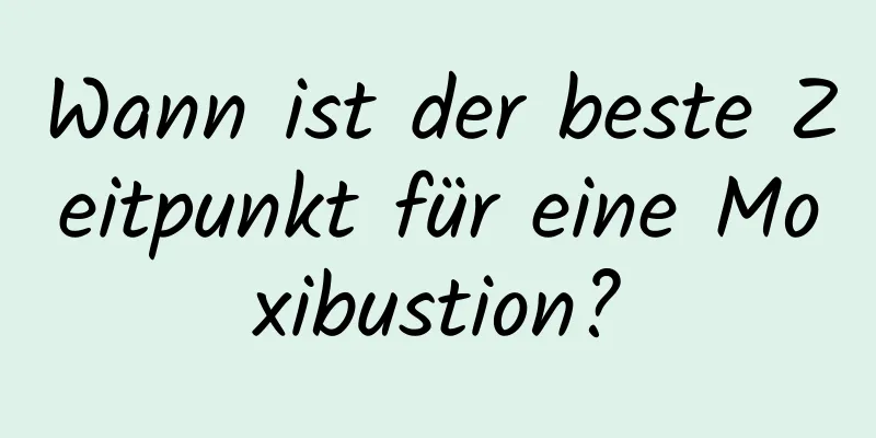 Wann ist der beste Zeitpunkt für eine Moxibustion?