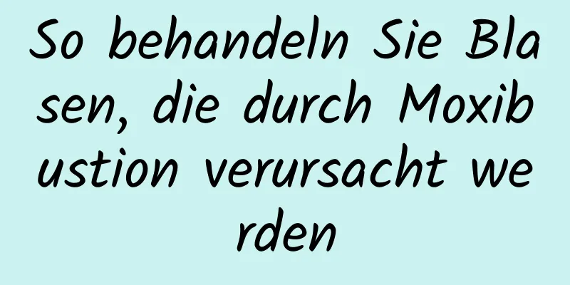 So behandeln Sie Blasen, die durch Moxibustion verursacht werden