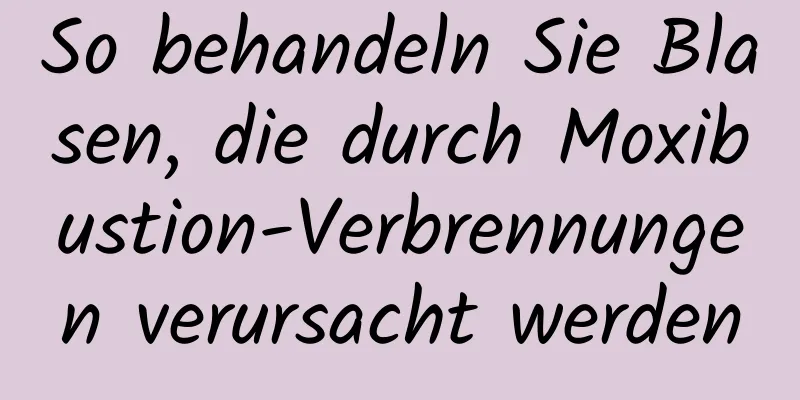 So behandeln Sie Blasen, die durch Moxibustion-Verbrennungen verursacht werden