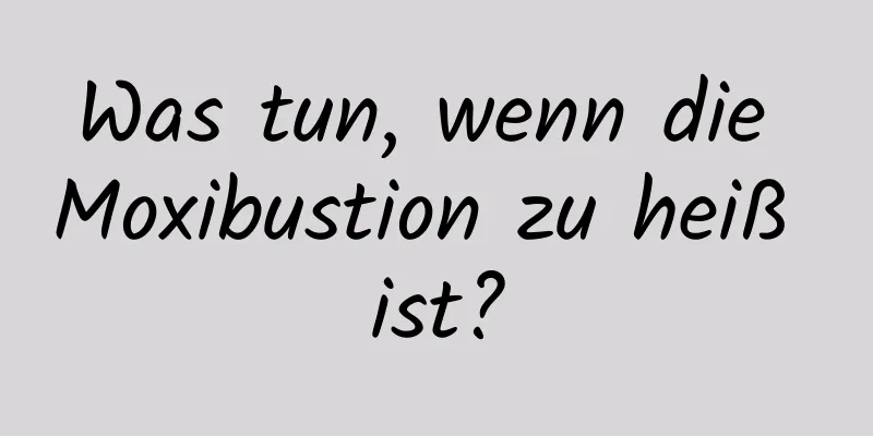 Was tun, wenn die Moxibustion zu heiß ist?