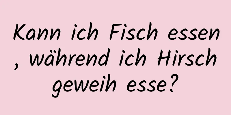 Kann ich Fisch essen, während ich Hirschgeweih esse?