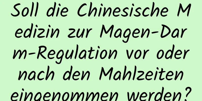 Soll die Chinesische Medizin zur Magen-Darm-Regulation vor oder nach den Mahlzeiten eingenommen werden?