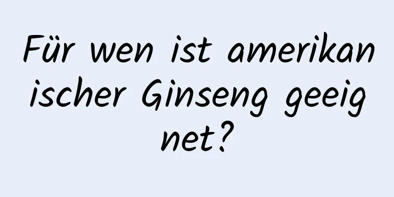 Für wen ist amerikanischer Ginseng geeignet?