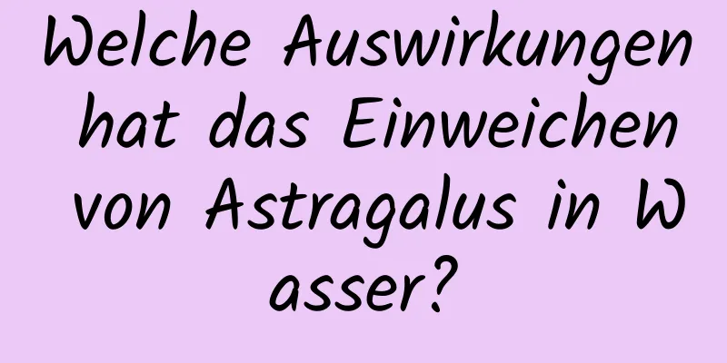 Welche Auswirkungen hat das Einweichen von Astragalus in Wasser?