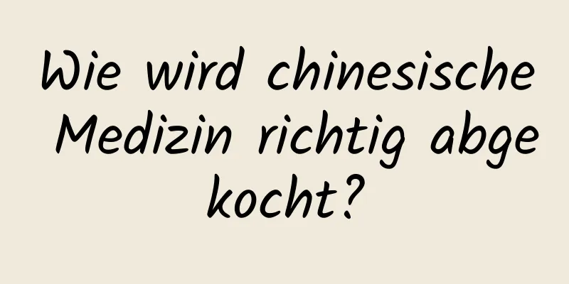 Wie wird chinesische Medizin richtig abgekocht?