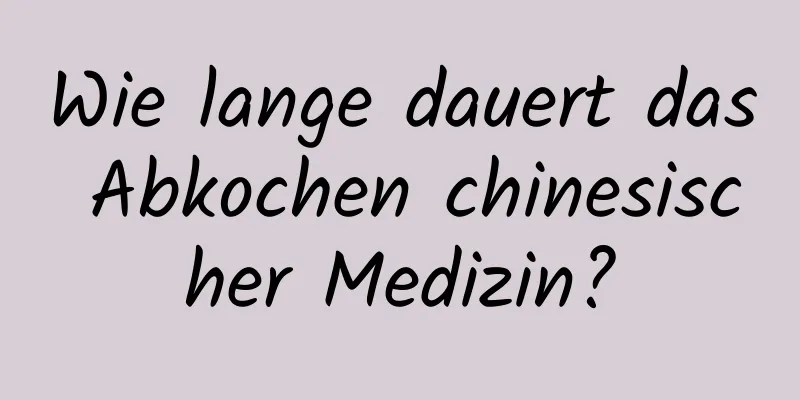 Wie lange dauert das Abkochen chinesischer Medizin?