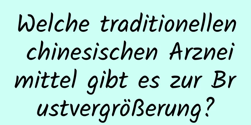 Welche traditionellen chinesischen Arzneimittel gibt es zur Brustvergrößerung?