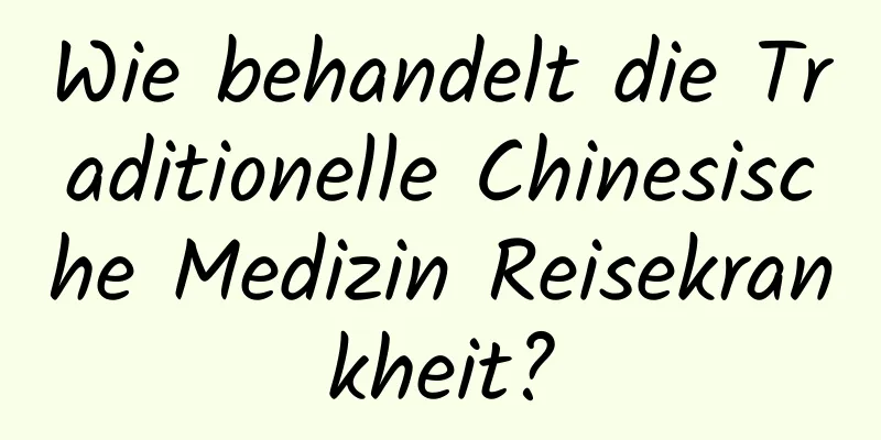 Wie behandelt die Traditionelle Chinesische Medizin Reisekrankheit?