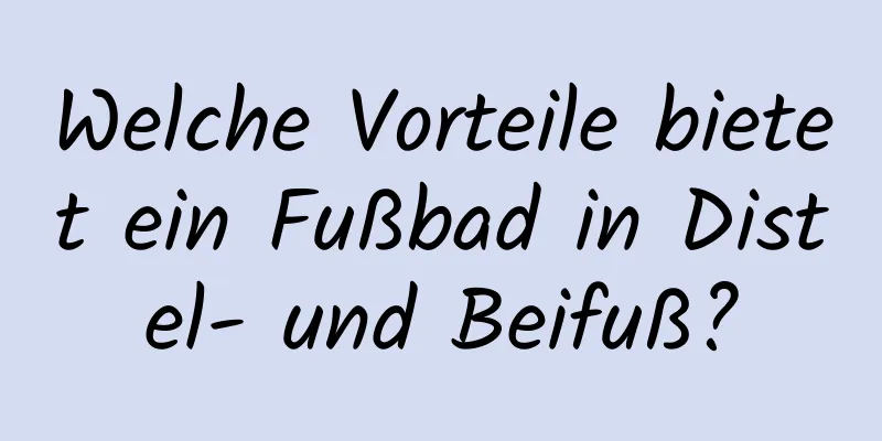 Welche Vorteile bietet ein Fußbad in Distel- und Beifuß?