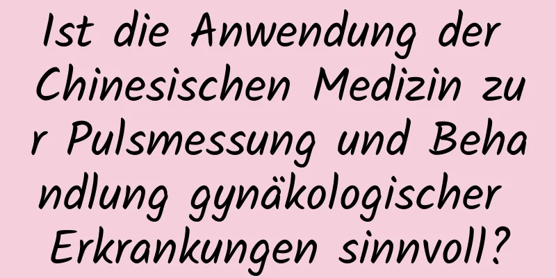 Ist die Anwendung der Chinesischen Medizin zur Pulsmessung und Behandlung gynäkologischer Erkrankungen sinnvoll?